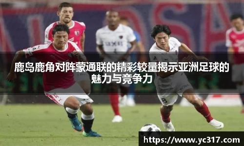 鹿岛鹿角对阵蒙通联的精彩较量揭示亚洲足球的魅力与竞争力